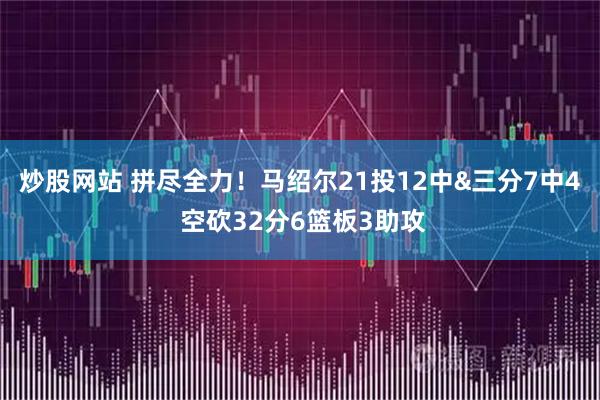 炒股网站 拼尽全力！马绍尔21投12中&三分7中4 空砍32分6篮板3助攻