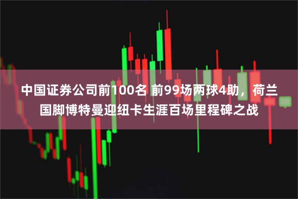 中国证券公司前100名 前99场两球4助，荷兰国脚博特曼迎纽卡生涯百场里程碑之战