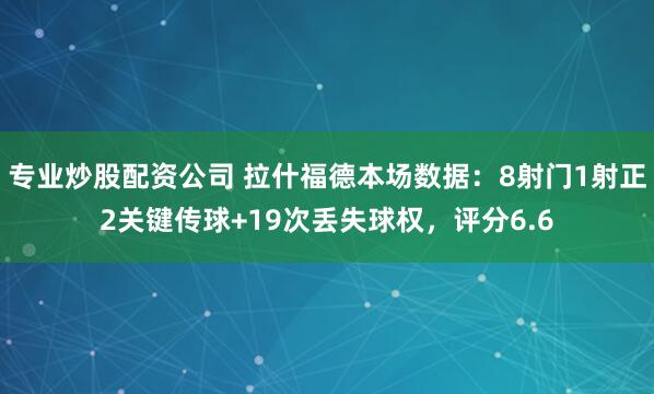 专业炒股配资公司 拉什福德本场数据：8射门1射正2关键传球+19次丢失球权，评分6.6