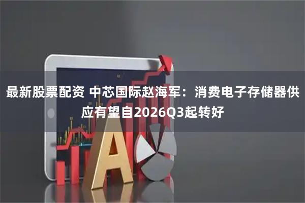 最新股票配资 中芯国际赵海军：消费电子存储器供应有望自2026Q3起转好
