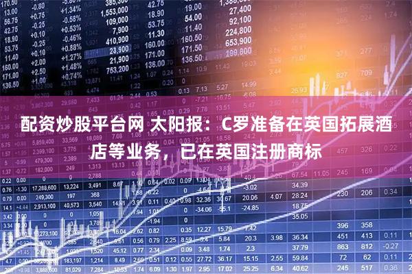配资炒股平台网 太阳报：C罗准备在英国拓展酒店等业务，已在英国注册商标