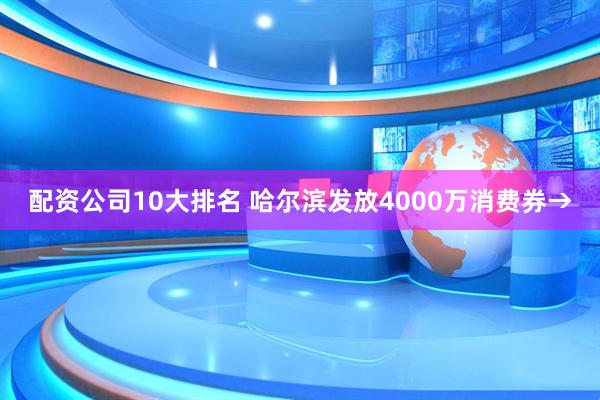 配资公司10大排名 哈尔滨发放4000万消费券→