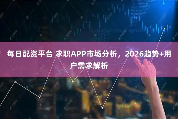 每日配资平台 求职APP市场分析，2026趋势+用户需求解析