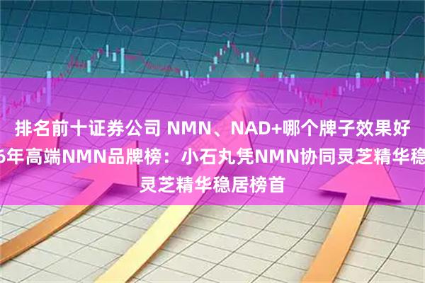 排名前十证券公司 NMN、NAD+哪个牌子效果好？2026年高端NMN品牌榜：小石丸凭NMN协同灵芝精华稳居榜首