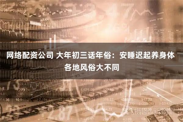 网络配资公司 大年初三话年俗：安睡迟起养身体 各地风俗大不同