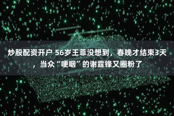 炒股配资开户 56岁王菲没想到，春晚才结束3天，当众“哽咽”的谢霆锋又圈粉了