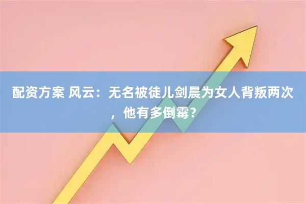 配资方案 风云：无名被徒儿剑晨为女人背叛两次，他有多倒霉？