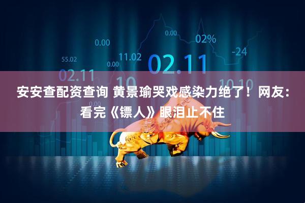 安安查配资查询 黄景瑜哭戏感染力绝了！网友：看完《镖人》眼泪止不住