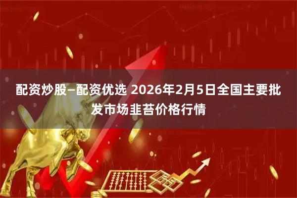 配资炒股—配资优选 2026年2月5日全国主要批发市场韭苔价格行情