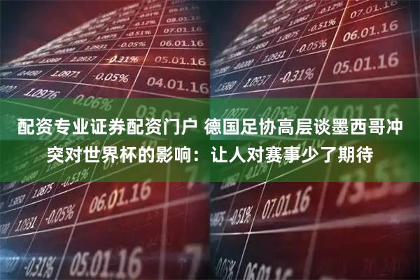 配资专业证券配资门户 德国足协高层谈墨西哥冲突对世界杯的影响：让人对赛事少了期待