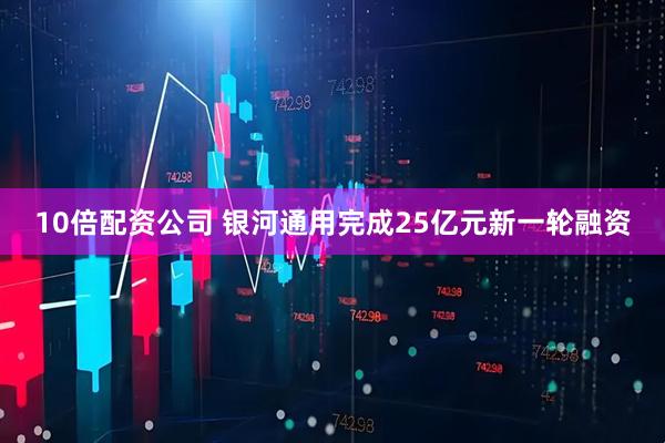 10倍配资公司 银河通用完成25亿元新一轮融资