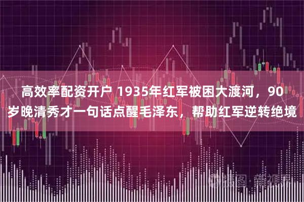 高效率配资开户 1935年红军被困大渡河，90岁晚清秀才一句话点醒毛泽东，帮助红军逆转绝境