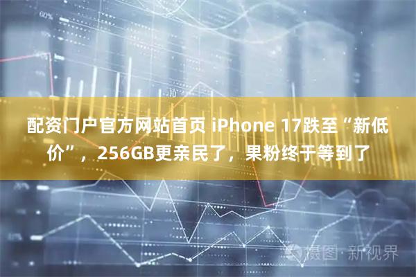 配资门户官方网站首页 iPhone 17跌至“新低价”，256GB更亲民了，果粉终于等到了