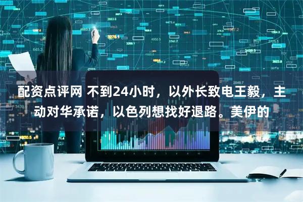 配资点评网 不到24小时，以外长致电王毅，主动对华承诺，以色列想找好退路。美伊的