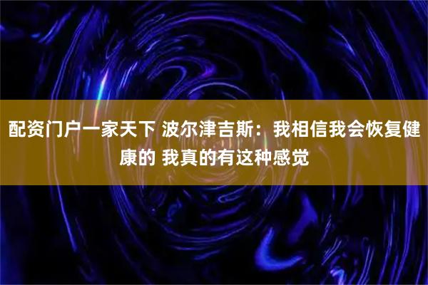 配资门户一家天下 波尔津吉斯：我相信我会恢复健康的 我真的有这种感觉