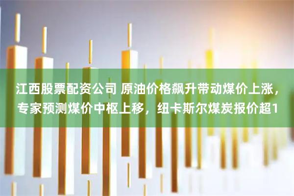江西股票配资公司 原油价格飙升带动煤价上涨,专家预测煤价中枢上移,纽卡斯尔煤炭报价超1