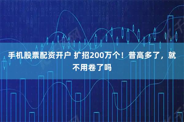 手机股票配资开户 扩招200万个！普高多了，就不用卷了吗