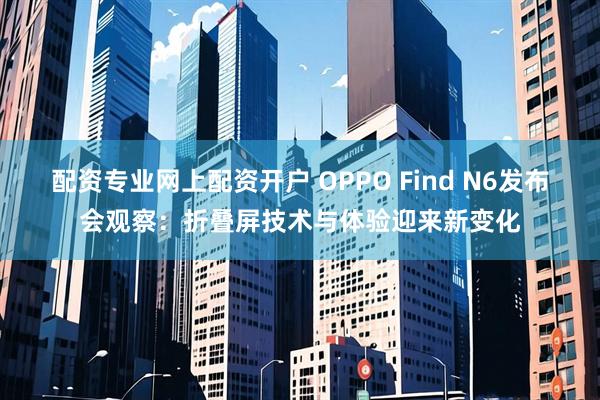 配资专业网上配资开户 OPPO Find N6发布会观察：折叠屏技术与体验迎来新变化