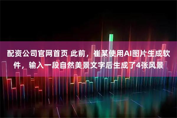 配资公司官网首页 此前，崔某使用AI图片生成软件，输入一段自然美景文字后生成了4张风景