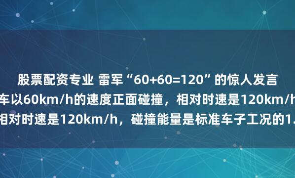 股票配资专业 雷军“60+60=120”的惊人发言引爆车辆安全争议：两辆车以60km/h的速度正面碰撞，相对时速是120km/h，碰撞能量是标准车子工况的1.44倍