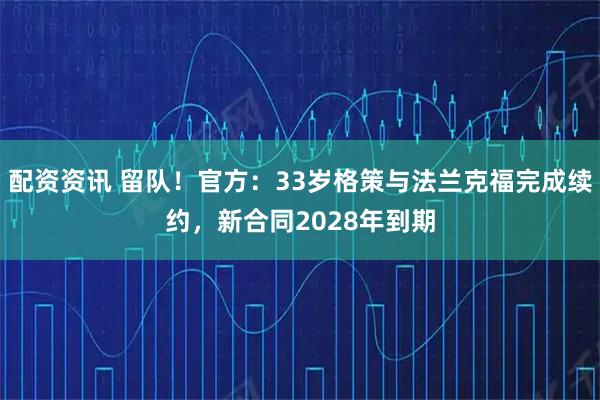 配资资讯 留队！官方：33岁格策与法兰克福完成续约，新合同2028年到期