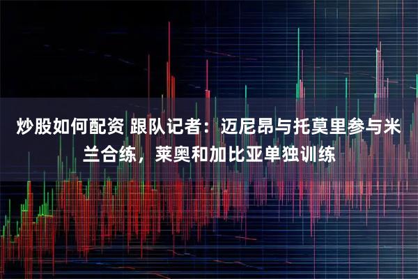 炒股如何配资 跟队记者：迈尼昂与托莫里参与米兰合练，莱奥和加比亚单独训练