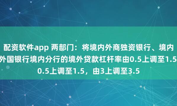 配资软件app 两部门：将境内外商独资银行、境内中外合资银行、外国银行境内分行的境外贷款杠杆率由0.5上调至1.5，由3上调至3.5