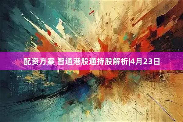 配资方案 智通港股通持股解析|4月23日