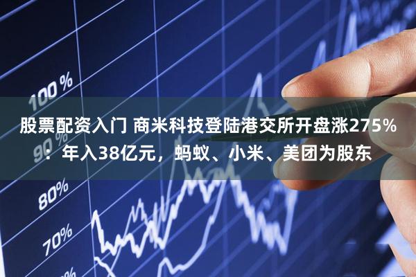 股票配资入门 商米科技登陆港交所开盘涨275%：年入38亿元，蚂蚁、小米、美团为股东