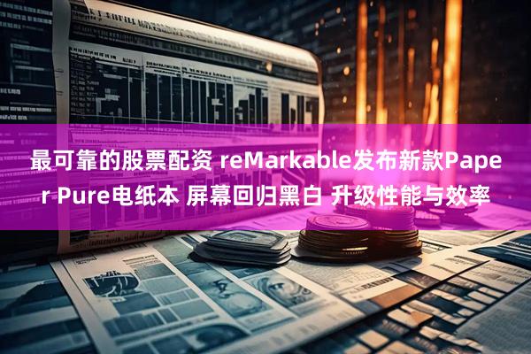 最可靠的股票配资 reMarkable发布新款Paper Pure电纸本 屏幕回归黑白 升级性能与效率