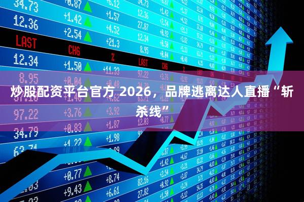 炒股配资平台官方 2026，品牌逃离达人直播“斩杀线”