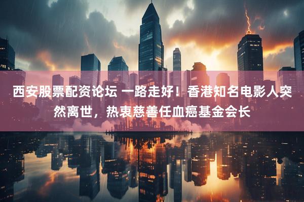 西安股票配资论坛 一路走好！香港知名电影人突然离世，热衷慈善任血癌基金会长