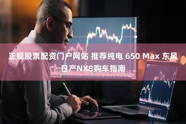 正规股票配资门户网站 推荐纯电 650 Max 东风日产NX8购车指南