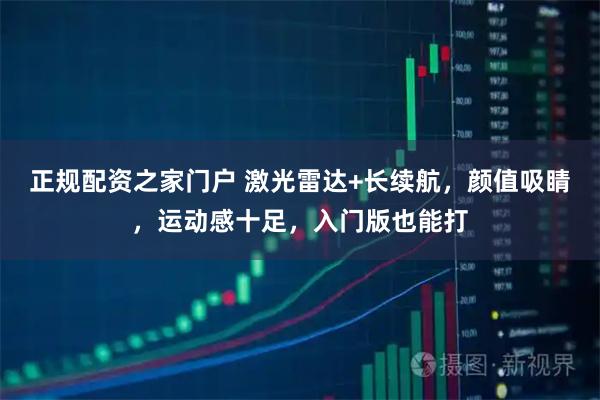 正规配资之家门户 激光雷达+长续航，颜值吸睛，运动感十足，入门版也能打