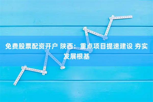 免费股票配资开户 陕西：重点项目提速建设 夯实发展根基