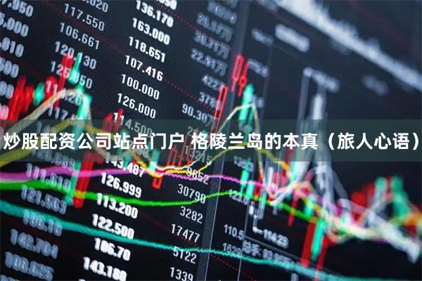 炒股配资公司站点门户 格陵兰岛的本真（旅人心语）