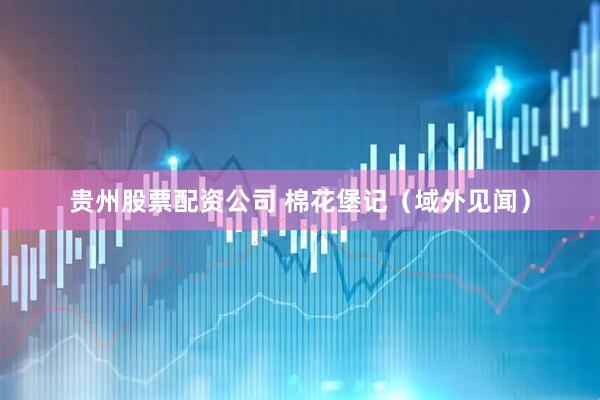 贵州股票配资公司 棉花堡记（域外见闻）
