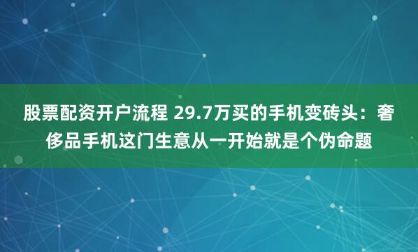 股票配资开户流程 29.7万买的手机变砖头：奢侈品手机这门生意从一开始就是个伪命题