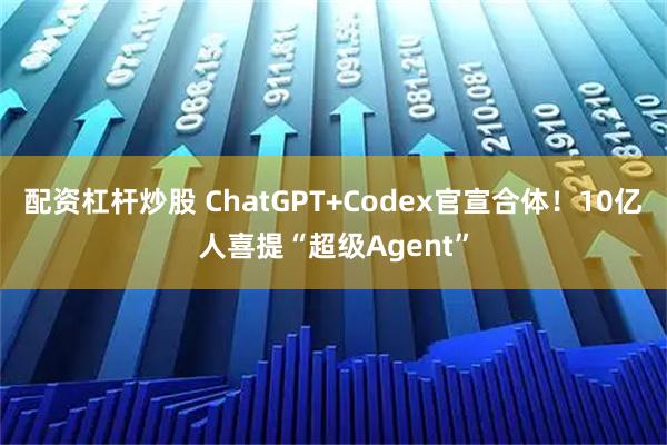 配资杠杆炒股 ChatGPT+Codex官宣合体！10亿人喜提“超级Agent”