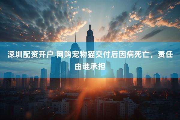 深圳配资开户 网购宠物猫交付后因病死亡,责任由谁承担