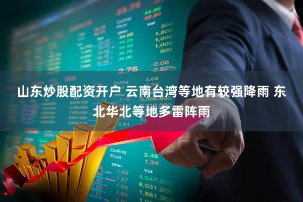 山东炒股配资开户 云南台湾等地有较强降雨 东北华北等地多雷阵雨