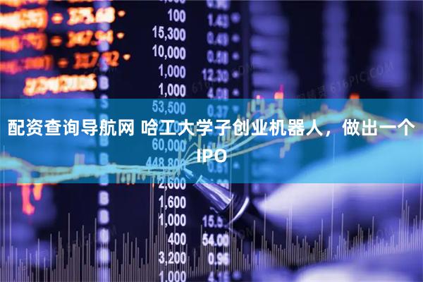 配资查询导航网 哈工大学子创业机器人，做出一个IPO