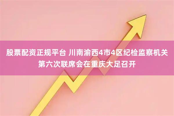 股票配资正规平台 川南渝西4市4区纪检监察机关第六次联席会在重庆大足召开