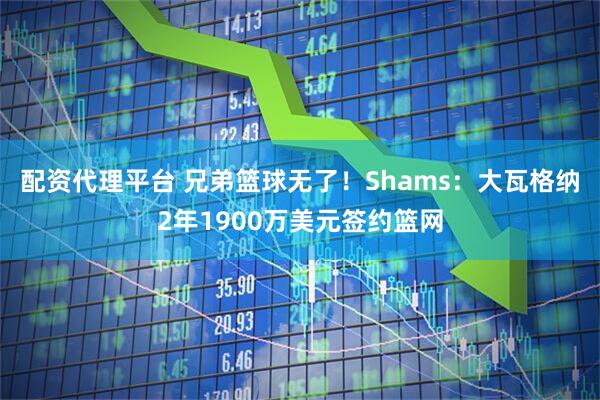 配资代理平台 兄弟篮球无了！Shams：大瓦格纳2年1900万美元签约篮网