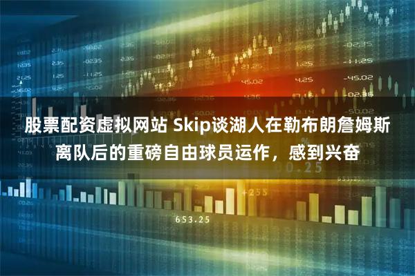 股票配资虚拟网站 Skip谈湖人在勒布朗詹姆斯离队后的重磅自由球员运作，感到兴奋