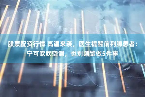 股票配资行情 高温来袭，医生提醒前列腺患者：宁可吹吹空调，也别频繁做5件事