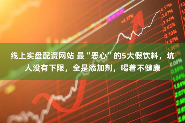 线上实盘配资网站 最“恶心”的5大假饮料，坑人没有下限，全是添加剂，喝着不健康