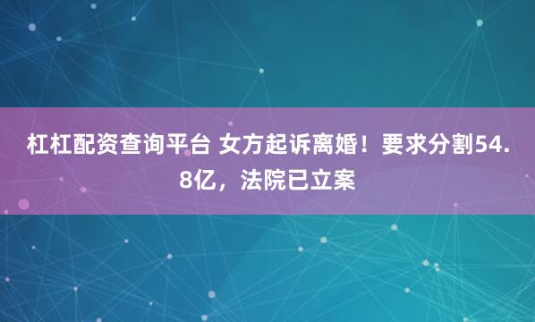 杠杠配资查询平台 女方起诉离婚!要求分割54.8亿,法院已立案