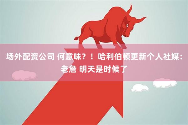 场外配资公司 何意味？！哈利伯顿更新个人社媒：老詹 明天是时候了