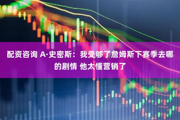 配资咨询 A·史密斯：我受够了詹姆斯下赛季去哪的剧情 他太懂营销了